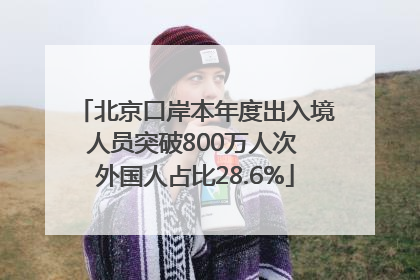 北京口岸本年度出入境人员突破800万人次 外国人占比28.6%