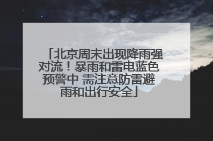 北京周末出现降雨强对流！暴雨和雷电蓝色预警中 需注意防雷避雨和出行安全