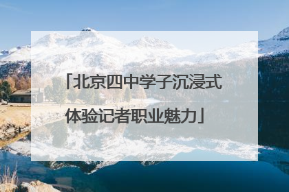 北京四中学子沉浸式体验记者职业魅力