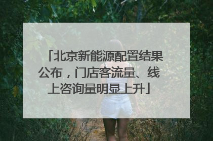 北京新能源配置结果公布，门店客流量、线上咨询量明显上升