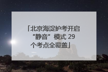 北京海淀护考开启“静音”模式 29个考点全覆盖