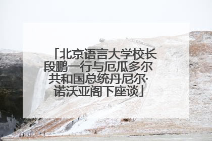 北京语言大学校长段鹏一行与厄瓜多尔共和国总统丹尼尔·诺沃亚阁下座谈