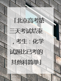 北京高考第三天考试结束，考生：化学试题比已考的其他科简单