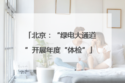 北京：“绿电大通道”开展年度“体检”