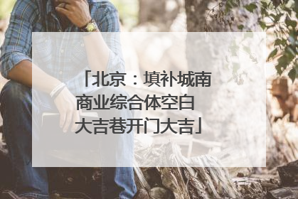 北京：填补城南商业综合体空白 大吉巷开门大吉