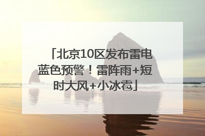 北京10区发布雷电蓝色预警！雷阵雨+短时大风+小冰雹