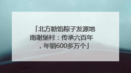 北方糖馅粽子发源地南谢堡村：传承六百年，年销600多万个