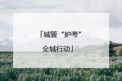 城管“护考” 全城行动