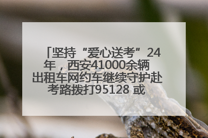 坚持“爱心送考”24年，西安41000余辆出租车网约车继续守护赴考路拨打95128 或者88880000均可报名参加一对一送考