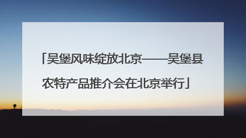 吴堡风味绽放北京——吴堡县农特产品推介会在北京举行