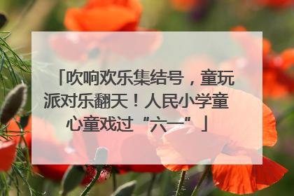 吹响欢乐集结号，童玩派对乐翻天！人民小学童心童戏过“六一”