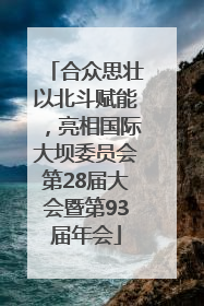 合众思壮以北斗赋能，亮相国际大坝委员会第28届大会暨第93届年会