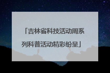 吉林省科技活动周系列科普活动精彩纷呈