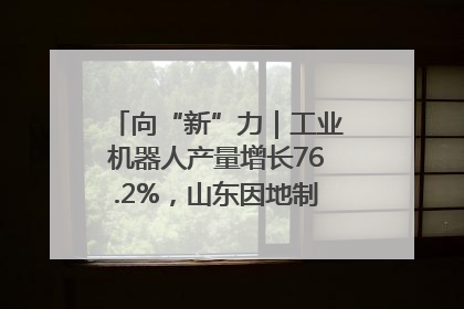 向“新”力｜工业机器人产量增长76.2%，山东因地制宜发展新质生产力