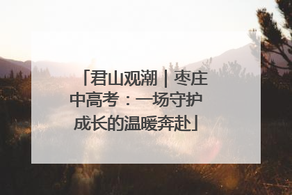 君山观潮｜枣庄中高考：一场守护成长的温暖奔赴