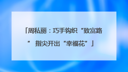 周私丽：巧手钩织“致富路” 指尖开出“幸福花”