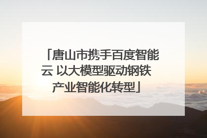 唐山市携手百度智能云 以大模型驱动钢铁产业智能化转型