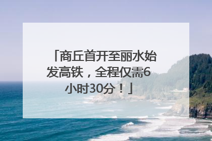 商丘首开至丽水始发高铁，全程仅需6小时30分！