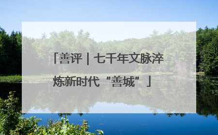 善评｜七千年文脉淬炼新时代“善城”
