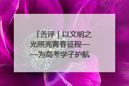 善评｜以文明之光照亮青春征程——为高考学子护航新时代成长之路