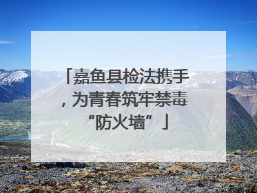 嘉鱼县检法携手，为青春筑牢禁毒“防火墙”