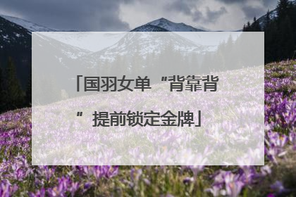 国羽女单“背靠背”提前锁定金牌