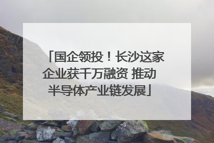 国企领投！长沙这家企业获千万融资 推动半导体产业链发展