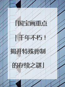 国宝画重点｜千年不朽！揭开特殊葬制的存续之谜