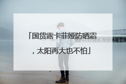 国货露卡菲娅防晒霜，太阳再大也不怕