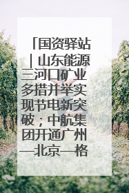 国资驿站｜山东能源三河口矿业多措并举实现节电新突破；中航集团开通广州—北京—格拉斯哥全货机航线