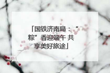 国铁济南局：“粽”香迎端午 共享美好旅途