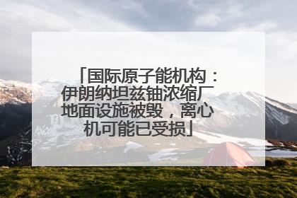 国际原子能机构：伊朗纳坦兹铀浓缩厂地面设施被毁，离心机可能已受损