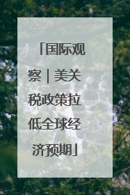 国际观察｜美关税政策拉低全球经济预期