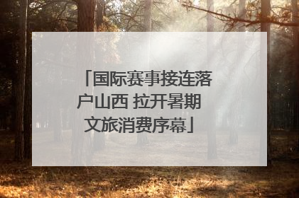 国际赛事接连落户山西 拉开暑期文旅消费序幕