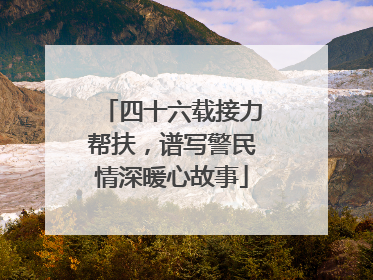 四十六载接力帮扶，谱写警民情深暖心故事