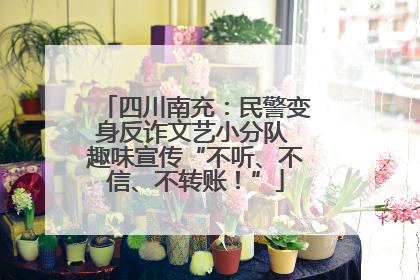 四川南充：民警变身反诈文艺小分队 趣味宣传“不听、不信、不转账！”