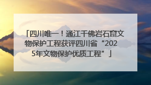 四川唯一！通江千佛岩石窟文物保护工程获评四川省“2025年文物保护优质工程”
