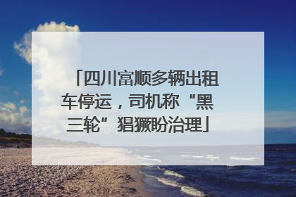 四川富顺多辆出租车停运，司机称“黑三轮”猖獗盼治理
