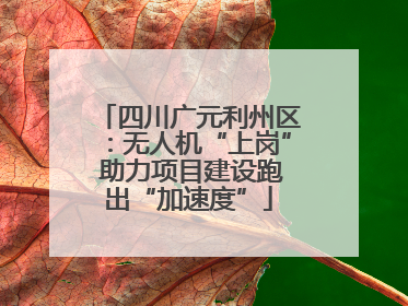 四川广元利州区：无人机“上岗” 助力项目建设跑出“加速度”