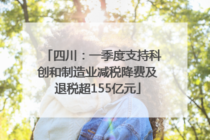 四川：一季度支持科创和制造业减税降费及退税超155亿元
