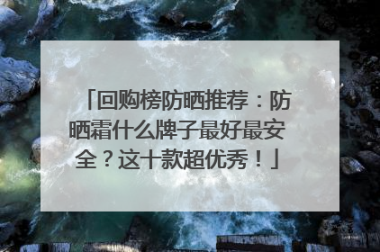 回购榜防晒推荐：防晒霜什么牌子最好最安全？这十款超优秀！