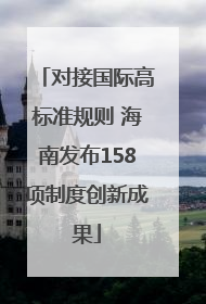 对接国际高标准规则 海南发布158项制度创新成果
