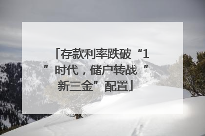 存款利率跌破“1”时代，储户转战“新三金”配置