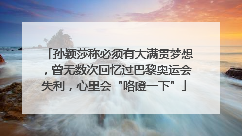 孙颖莎称必须有大满贯梦想，曾无数次回忆过巴黎奥运会失利，心里会“咯噔一下”