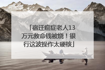 宿迁癌症老人13万元救命钱被烧！银行这波操作太硬核
