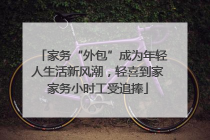 家务“外包”成为年轻人生活新风潮，轻喜到家家务小时工受追捧