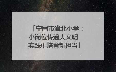 宁国市津北小学：小岗位传递大文明 实践中培育新担当