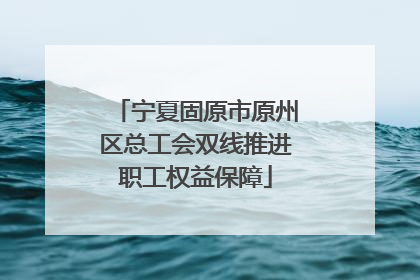 宁夏固原市原州区总工会双线推进职工权益保障