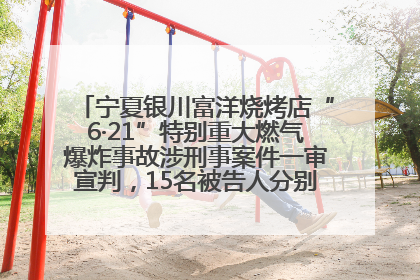 宁夏银川富洋烧烤店“6·21”特别重大燃气爆炸事故涉刑事案件一审宣判，15名被告人分别判刑六年至一年不等
