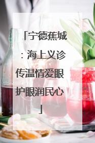 宁德蕉城：海上义诊传温情爱眼护眼润民心